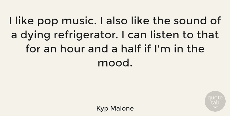Kyp Malone Quote About Dying, Half, Hour, Listen, Music: I Like Pop Music I...
