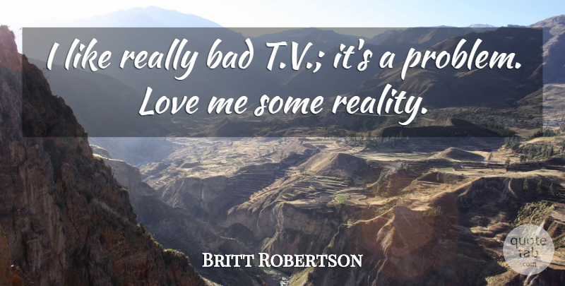 Britt Robertson Quote About Reality, Problems Love, Problem: I Like Really Bad Tv...