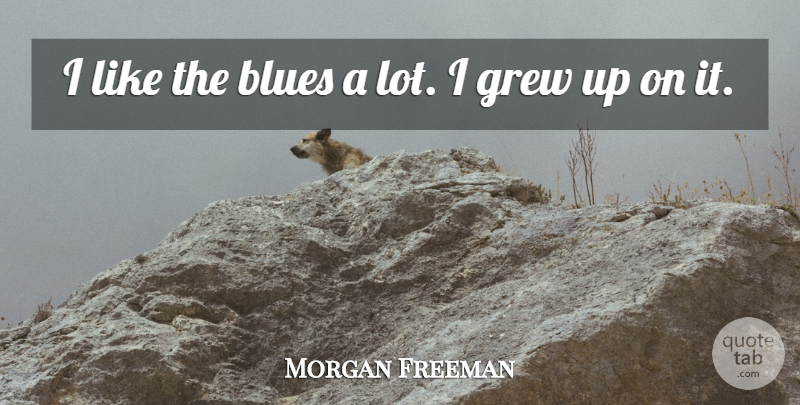 Morgan Freeman Quote About Grew Up, Grew: I Like The Blues A...