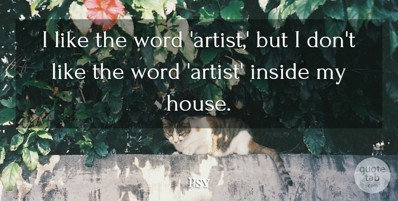 Psy Quote About Artist, House: I Like The Word Artist...