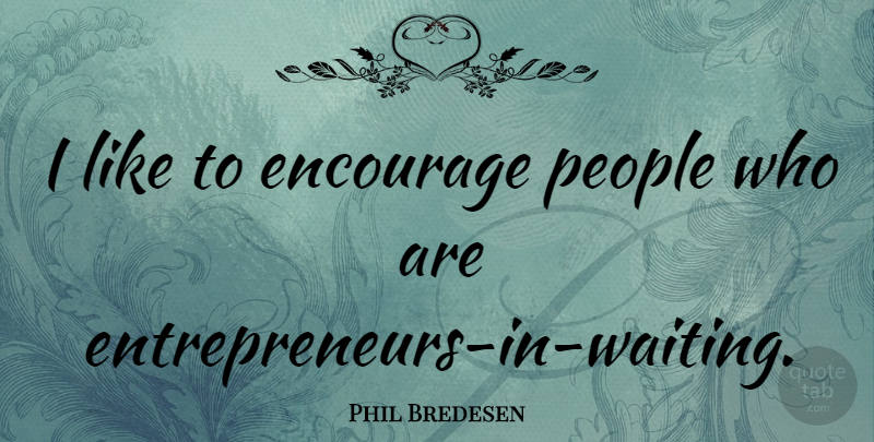 Phil Bredesen Quote About People, Waiting, Entrepreneur: I Like To Encourage People...