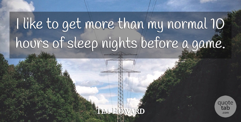Tim Howard Quote About Hours, Nights, Normal, Sleep: I Like To Get More...