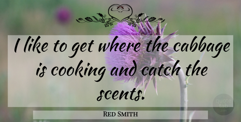 Red Smith Quote About Cooking, Cabbage, Scent: I Like To Get Where...