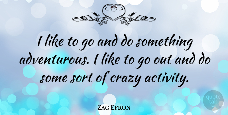 Zac Efron Quote About Crazy, Adventurous, Activity: I Like To Go And...