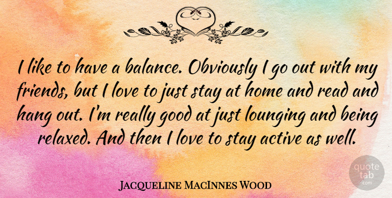 Jacqueline MacInnes Wood Quote About Active, Good, Hang, Home, Love: I Like To Have A...