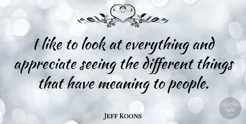 Jeff Koons Quote About Appreciate, People, Looks: I Like To Look At...
