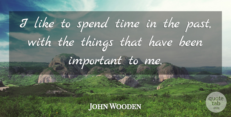 John Wooden Quote About Past, Important, Spend Time: I Like To Spend Time...