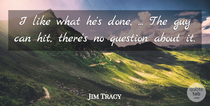 Jim Tracy Quote About Guy, Question: I Like What Hes Done...