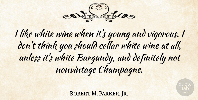 Robert M. Parker, Jr. Quote About Cellar, Definitely, Unless: I Like White Wine When...