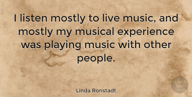 Linda Ronstadt Quote About Experience, Mostly, Music, Musical, Playing: I Listen Mostly To Live...