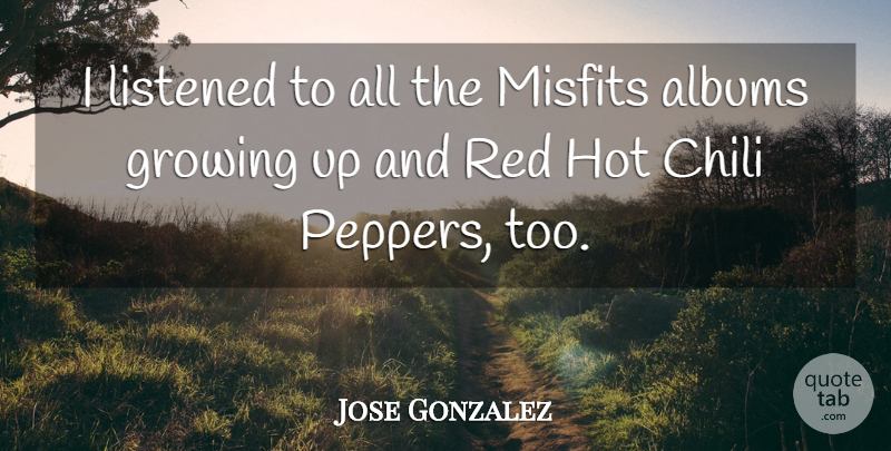 Jose Gonzalez Quote About Albums, Chili, Growing, Hot, Listened: I Listened To All The...