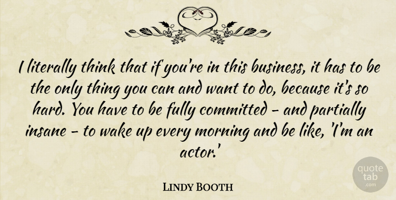Lindy Booth Quote About Business, Committed, Fully, Literally, Morning: I Literally Think That If...