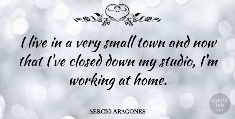 Sergio Aragones Quote About Home, Towns, Small Town: I Live In A Very...