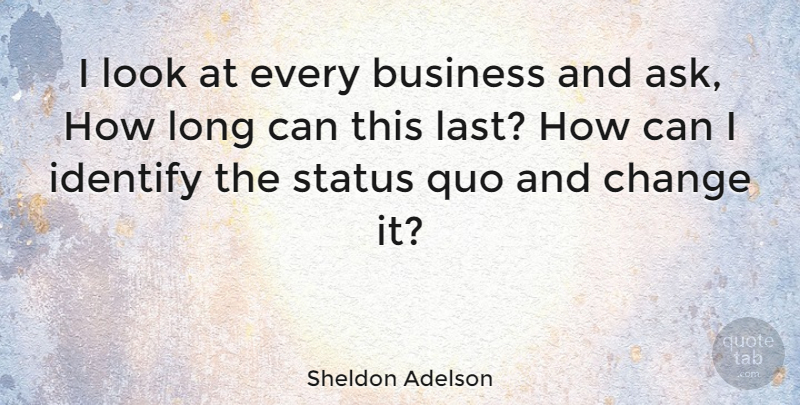 Sheldon Adelson Quote About Long, Challenging The Status Quo, Lasts: I Look At Every Business...