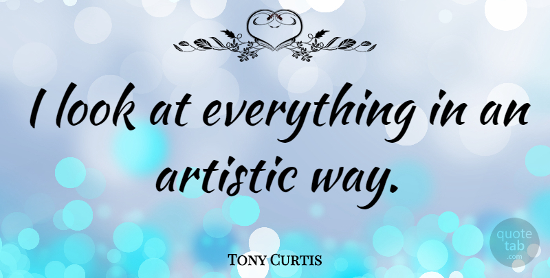 Tony Curtis Quote About Way, Looks, Artistic: I Look At Everything In...