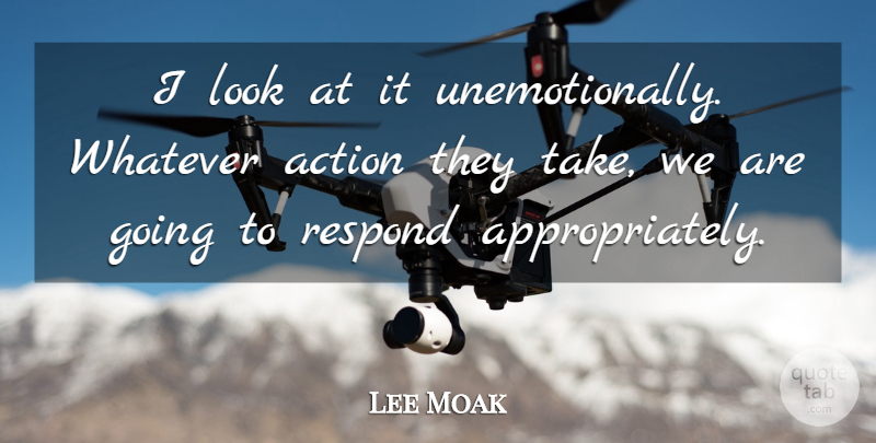 Lee Moak Quote About Action, Respond, Whatever: I Look At It Unemotionally...