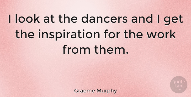 Graeme Murphy Quote About Inspiration, Dancer, Looks: I Look At The Dancers...