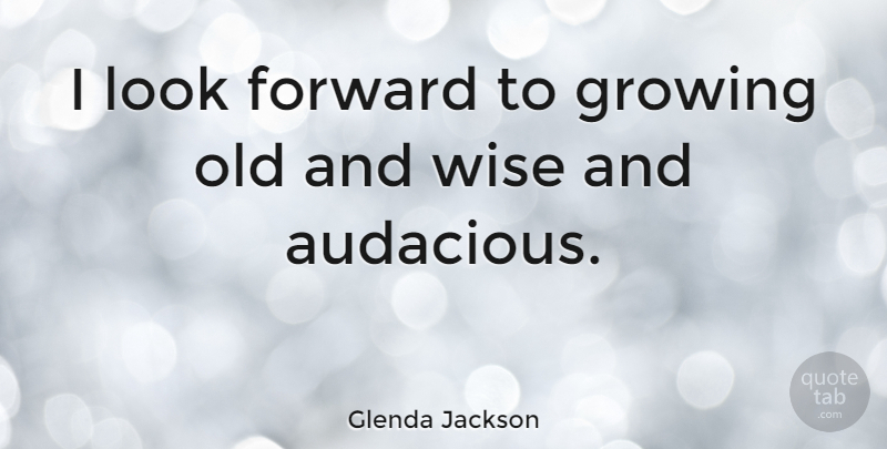 Glenda Jackson Quote About Wise, Age, Growing: I Look Forward To Growing...