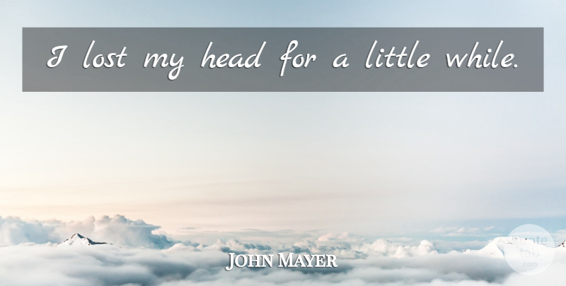 John Mayer Quote About undefined: I Lost My Head For...