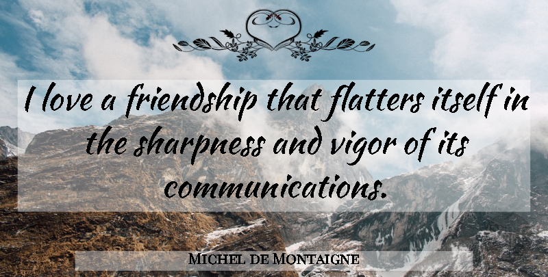 Michel de Montaigne Quote About Friendship, Communication, Vigor: I Love A Friendship That...