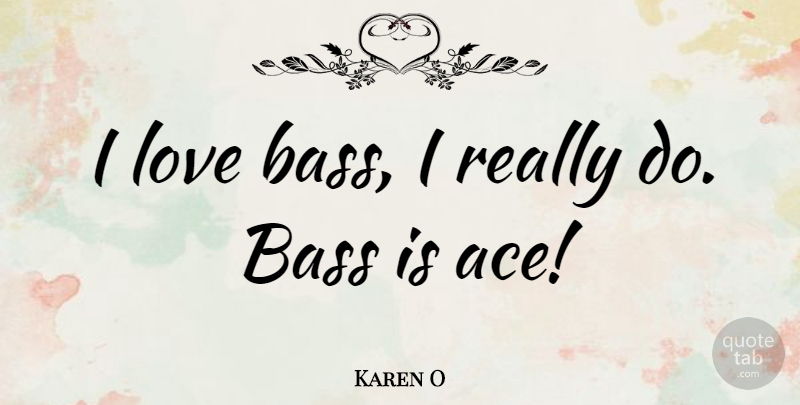 Karen O Quote About Bass, Aces: I Love Bass I Really...