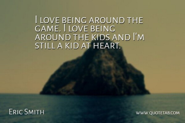 Eric Smith Quote About Kids, Love: I Love Being Around The...