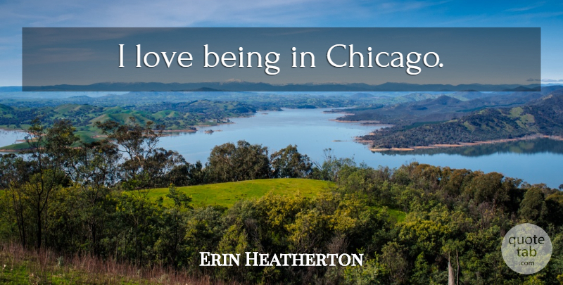 Erin Heatherton Quote About Love Is, Chicago: I Love Being In Chicago...