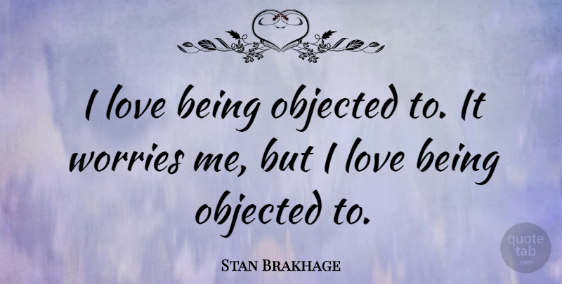 Stan Brakhage Quote About Love Is, Worry: I Love Being Objected To...
