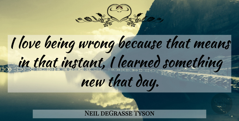 Neil deGrasse Tyson Quote About Mean, Love Is, Something New: I Love Being Wrong Because...