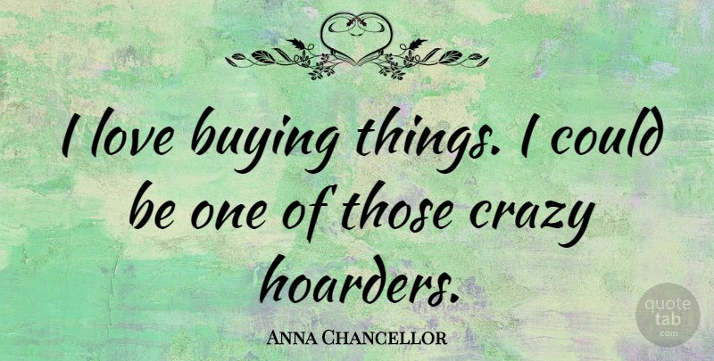 Anna Chancellor Quote About Crazy, Buying Things, Buying: I Love Buying Things I...