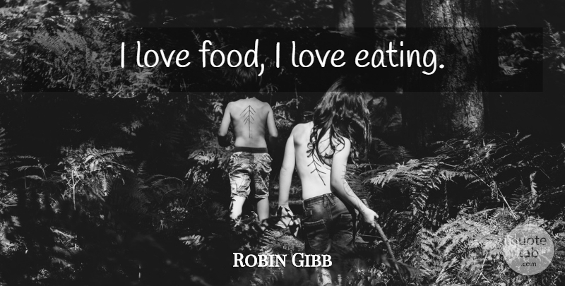 Robin Gibb Quote About Eating, I Love Food, Food Love: I Love Food I Love...