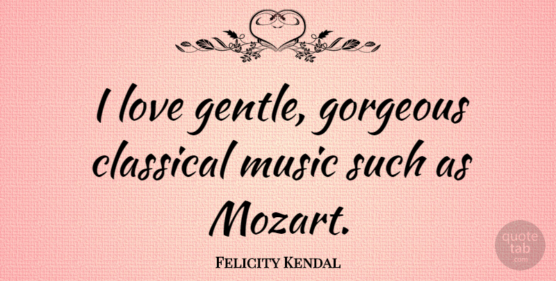 Felicity Kendal Quote About Gorgeous, Classical Music, Gentle: I Love Gentle Gorgeous Classical...