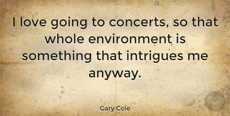 Gary Cole Quote About Environment, Intrigue, Concerts: I Love Going To Concerts...