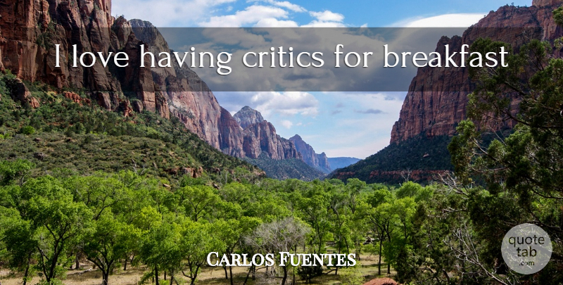 Carlos Fuentes Quote About Breakfast, Critics: I Love Having Critics For...