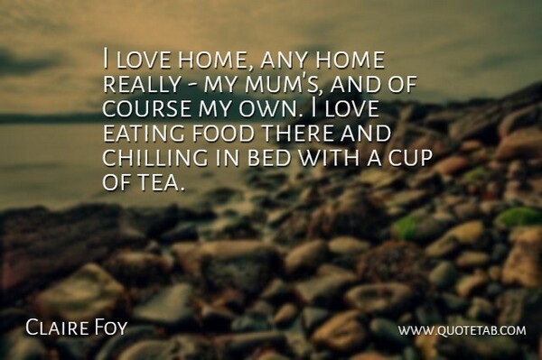 Claire Foy Quote About Bed, Chilling, Course, Cup, Eating: I Love Home Any Home...