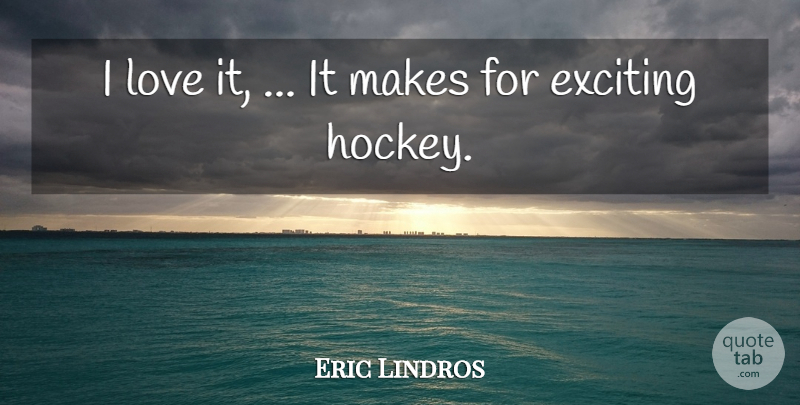 Eric Lindros Quote About Exciting, Love: I Love It It Makes...
