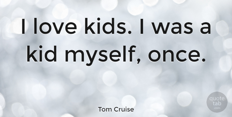 Tom Cruise Quote About Kids, Kids Love: I Love Kids I Was...