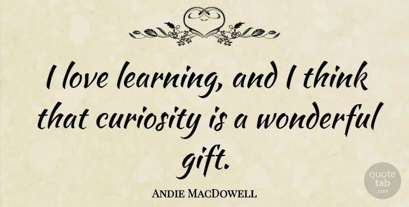 Andie MacDowell Quote About Thinking, Curiosity, Wonderful: I Love Learning And I...