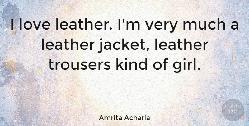 Amrita Acharia Quote About Love, Trousers: I Love Leather Im Very...
