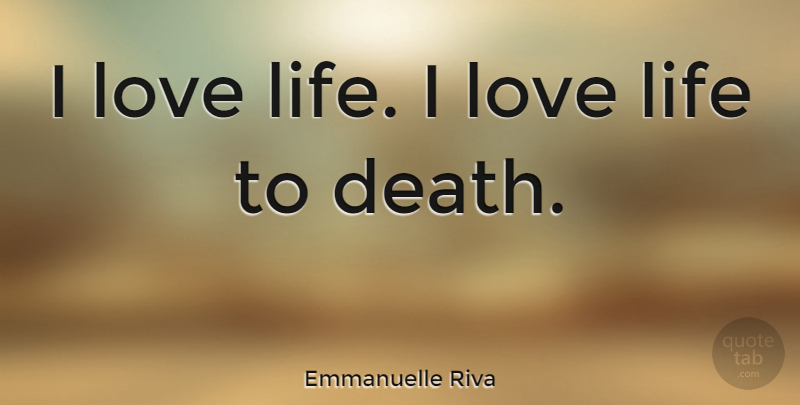 Emmanuelle Riva Quote About Love Life, Loving Life, I Love Life: I Love Life I Love...