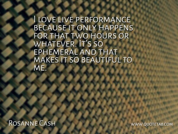 Rosanne Cash Quote About American Musician, Beautiful, Ephemeral, Happens, Hours: I Love Live Performance Because...
