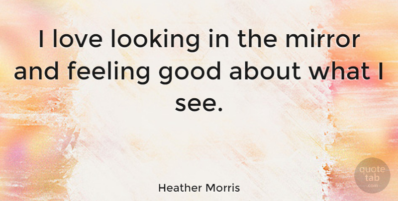 Heather Morris Quote About Mirrors, Feel Good, Feelings: I Love Looking In The...