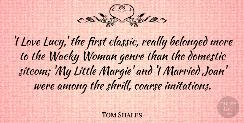 Tom Shales Quote About Among, Belonged, Domestic, Genre, Love: I Love Lucy The First...