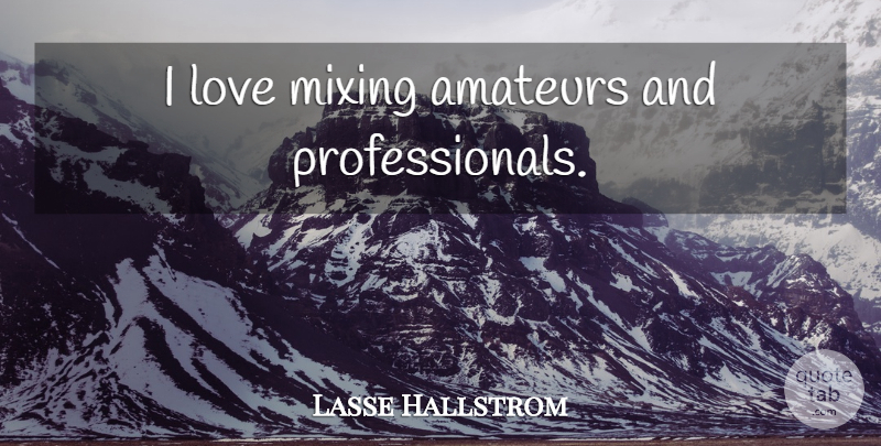 Lasse Hallstrom Quote About Mixing: I Love Mixing Amateurs And...