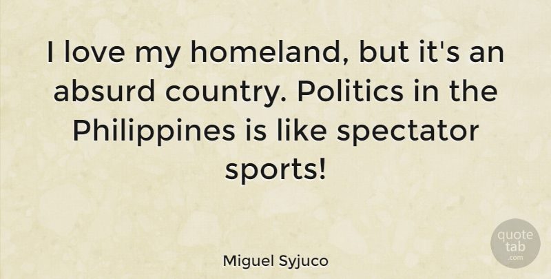 Miguel Syjuco Quote About Absurd, Love, Politics, Spectator, Sports: I Love My Homeland But...