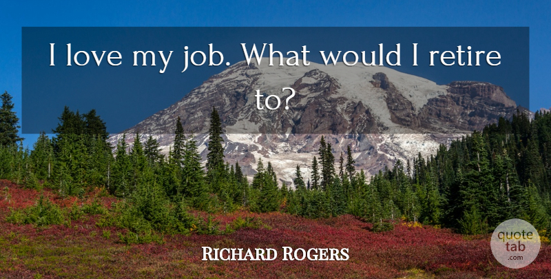 Richard Rogers Quote About Love: I Love My Job What...