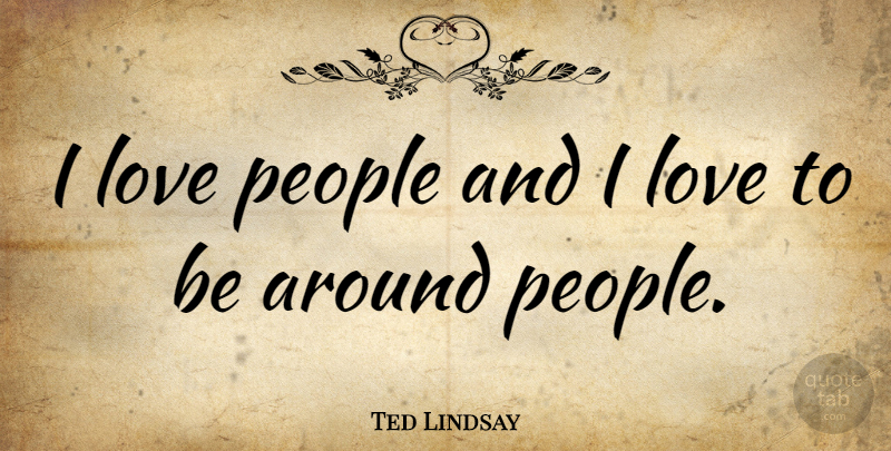 Ted Lindsay Quote About People: I Love People And I...