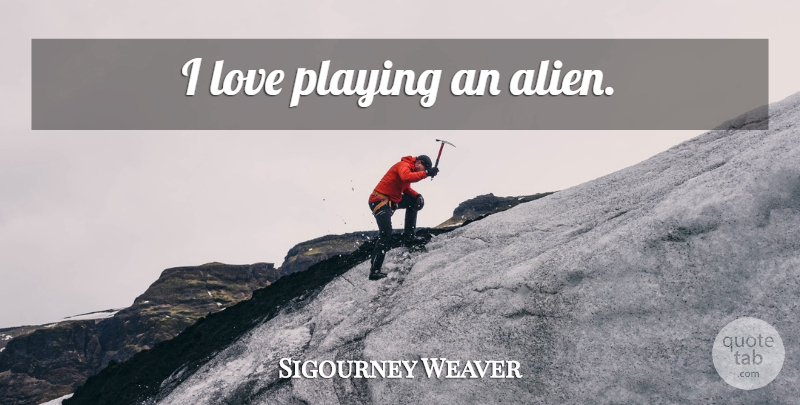 Sigourney Weaver Quote About Aliens: I Love Playing An Alien...