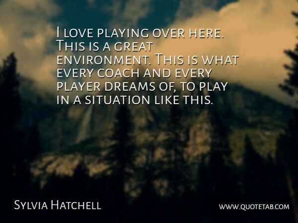 Sylvia Hatchell Quote About Coach, Dreams, Great, Love, Player: I Love Playing Over Here...