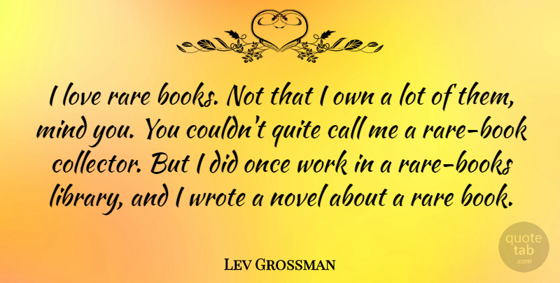 Lev Grossman Quote About Call, Love, Mind, Novel, Quite: I Love Rare Books Not...